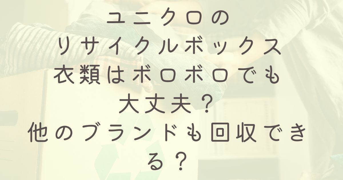 ユニクロのリサイクルボックス衣類はボロボロでも大丈夫？他のブランドも回収できる？